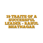 19 TRAITS OF A SUCCESSFUL LEADER – RAHUL BHATNAGAR