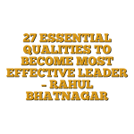 27 ESSENTIAL QUALITIES TO BECOME MOST EFFECTIVE LEADER – RAHUL BHATNAGAR