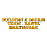 BUILDING A DREAM TEAM – RAHUL BHATNAGAR