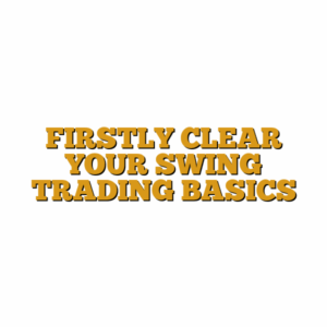 FIRSTLY CLEAR YOUR SWING TRADING BASICS