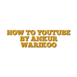 HOW TO YOUTUBE BY ANKUR WARIKOO