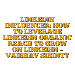 LINKEDIN INFLUENCER: HOW TO LEVERAGE LINKEDIN ORGANIC REACH TO GROW ON LINKEDIN – VAIBHAV SISINTY