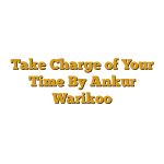 Take Charge of Your Time By Ankur Warikoo