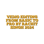 VEDIO EDITING FROM BASIC TO PRO BY RACHIT SINGH 2024