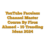 YouTube Faceless Channel Master Course By Firoz Ahmed – 10 Trending Ideas 2024